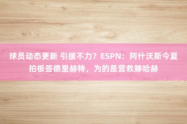 球员动态更新 引援不力？ESPN：阿什沃斯今夏拍板签德里赫特，为的是营救滕哈赫