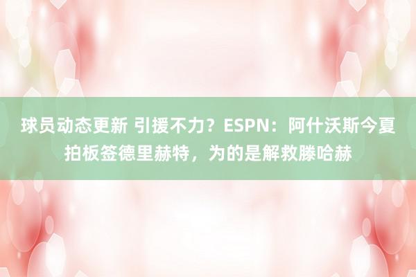 球员动态更新 引援不力？ESPN：阿什沃斯今夏拍板签德里赫特，为的是解救滕哈赫