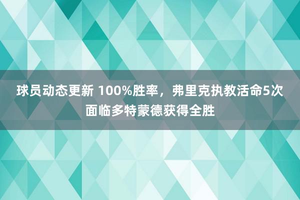 球员动态更新 100%胜率，弗里克执教活命5次面临多特蒙德获得全胜