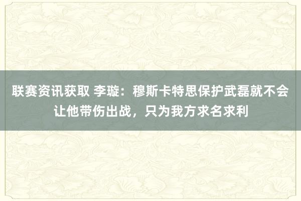 联赛资讯获取 李璇：穆斯卡特思保护武磊就不会让他带伤出战，只为我方求名求利