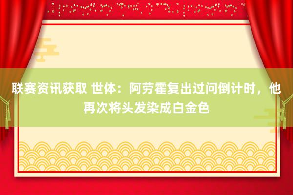 联赛资讯获取 世体：阿劳霍复出过问倒计时，他再次将头发染成白金色