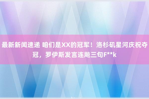 最新新闻速递 咱们是XX的冠军！洛杉矶星河庆祝夺冠，罗伊斯发言连飚三句F**k