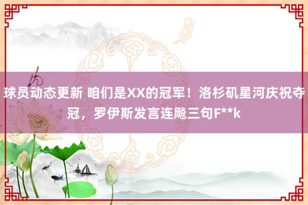 球员动态更新 咱们是XX的冠军！洛杉矶星河庆祝夺冠，罗伊斯发言连飚三句F**k