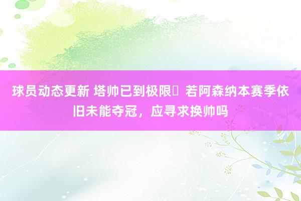 球员动态更新 塔帅已到极限❓若阿森纳本赛季依旧未能夺冠，应寻求换帅吗