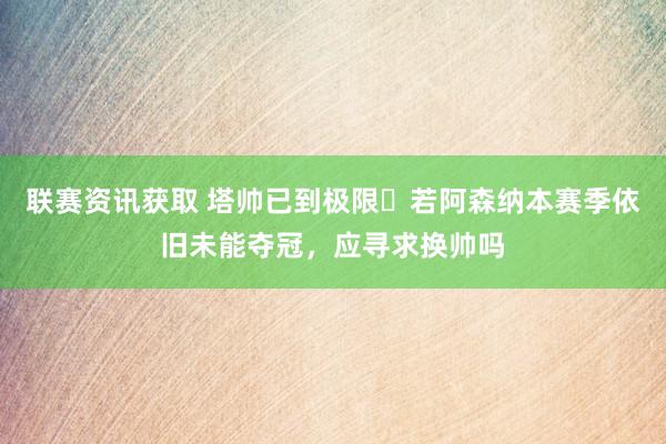 联赛资讯获取 塔帅已到极限❓若阿森纳本赛季依旧未能夺冠，应寻求换帅吗