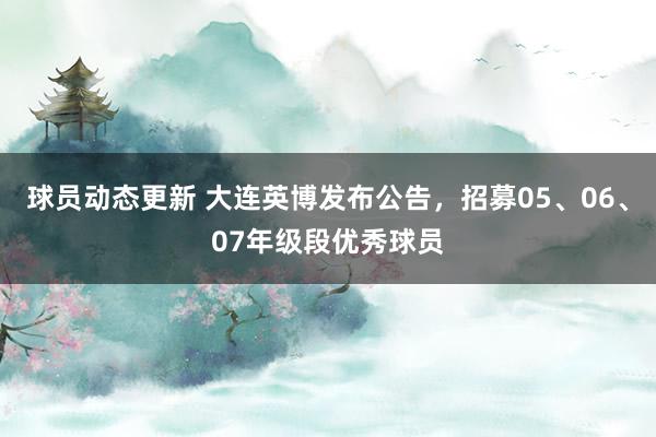 球员动态更新 大连英博发布公告，招募05、06、07年级段优秀球员