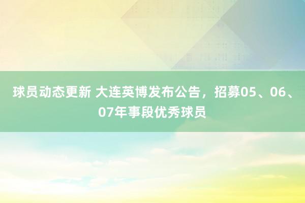 球员动态更新 大连英博发布公告，招募05、06、07年事段优秀球员