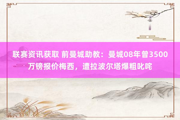 联赛资讯获取 前曼城助教：曼城08年曾3500万镑报价梅西，遭拉波尔塔爆粗叱咤