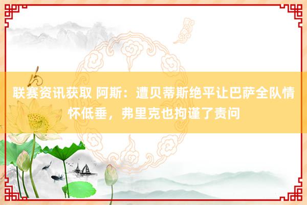 联赛资讯获取 阿斯：遭贝蒂斯绝平让巴萨全队情怀低垂，弗里克也拘谨了责问