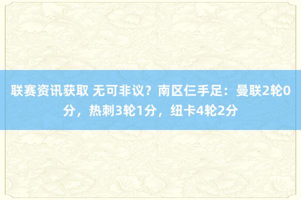 联赛资讯获取 无可非议？南区仨手足：曼联2轮0分，热刺3轮1分，纽卡4轮2分