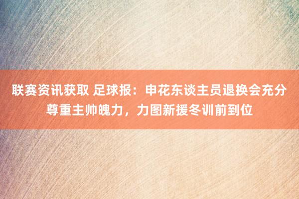 联赛资讯获取 足球报：申花东谈主员退换会充分尊重主帅魄力，力图新援冬训前到位