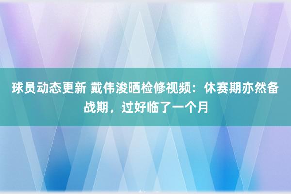 球员动态更新 戴伟浚晒检修视频：休赛期亦然备战期，过好临了一个月