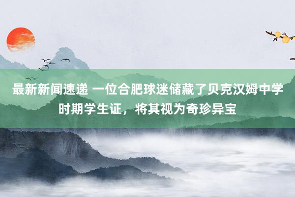 最新新闻速递 一位合肥球迷储藏了贝克汉姆中学时期学生证，将其视为奇珍异宝