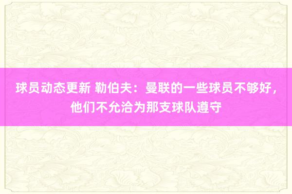 球员动态更新 勒伯夫：曼联的一些球员不够好，他们不允洽为那支球队遵守