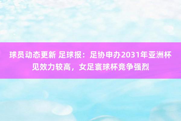 球员动态更新 足球报：足协申办2031年亚洲杯见效力较高，女足寰球杯竞争强烈