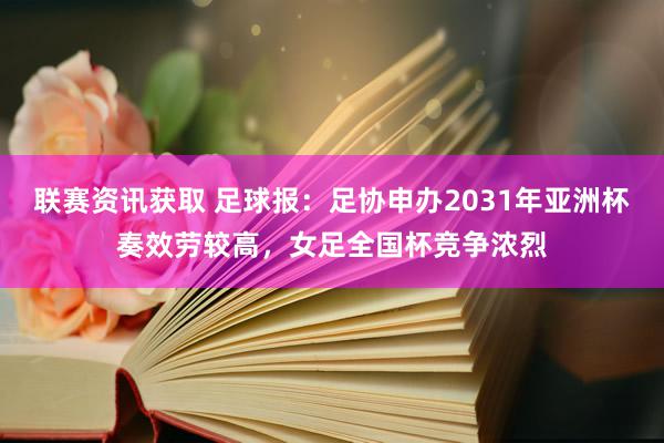 联赛资讯获取 足球报：足协申办2031年亚洲杯奏效劳较高，女足全国杯竞争浓烈