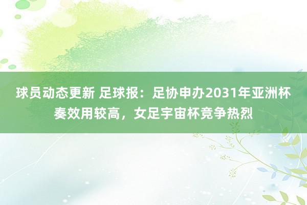 球员动态更新 足球报：足协申办2031年亚洲杯奏效用较高，女足宇宙杯竞争热烈