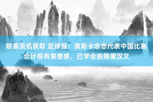 联赛资讯获取 足球报：奥斯卡念念代表中国比赛合计很有荣誉感，已学会些简便汉文