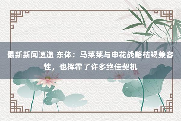 最新新闻速递 东体：马莱莱与申花战略枯竭兼容性，也挥霍了许多绝佳契机