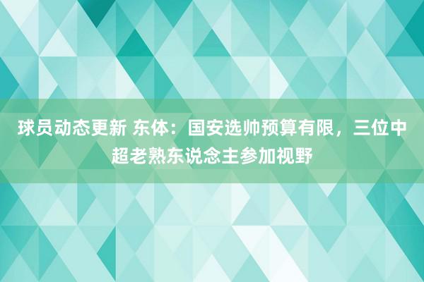 球员动态更新 东体：国安选帅预算有限，三位中超老熟东说念主参加视野