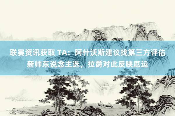 联赛资讯获取 TA：阿什沃斯建议找第三方评估新帅东说念主选，拉爵对此反映厄运