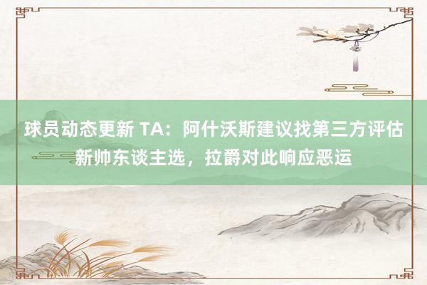 球员动态更新 TA：阿什沃斯建议找第三方评估新帅东谈主选，拉爵对此响应恶运