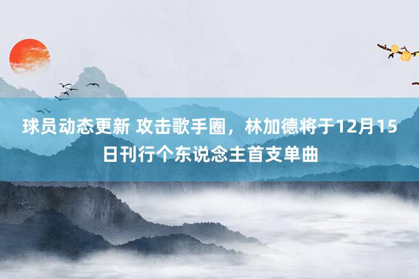 球员动态更新 攻击歌手圈，林加德将于12月15日刊行个东说念主首支单曲