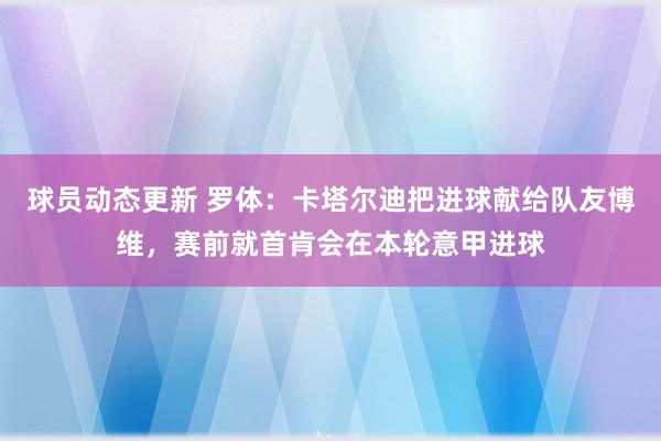 球员动态更新 罗体：卡塔尔迪把进球献给队友博维，赛前就首肯会在本轮意甲进球