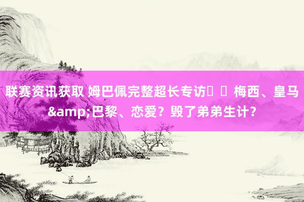 联赛资讯获取 姆巴佩完整超长专访⭐️梅西、皇马&巴黎、恋爱？毁了弟弟生计？