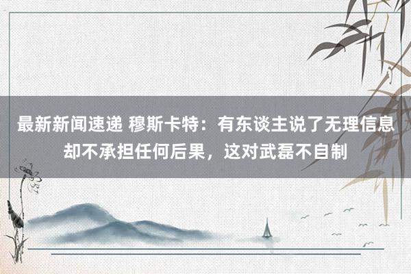 最新新闻速递 穆斯卡特：有东谈主说了无理信息却不承担任何后果，这对武磊不自制