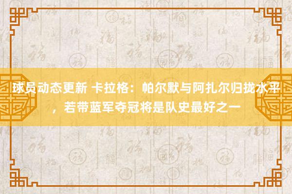 球员动态更新 卡拉格：帕尔默与阿扎尔归拢水平，若带蓝军夺冠将是队史最好之一