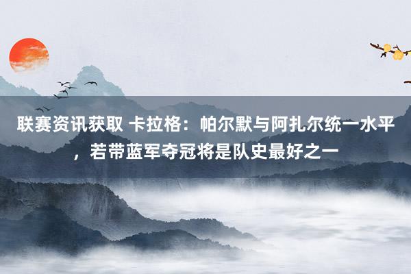 联赛资讯获取 卡拉格：帕尔默与阿扎尔统一水平，若带蓝军夺冠将是队史最好之一