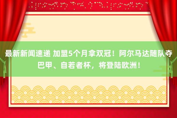 最新新闻速递 加盟5个月拿双冠！阿尔马达随队夺巴甲、自若者杯，将登陆欧洲！