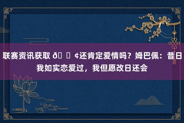 联赛资讯获取 🐢还肯定爱情吗？姆巴佩：昔日我如实恋爱过，我但愿改日还会