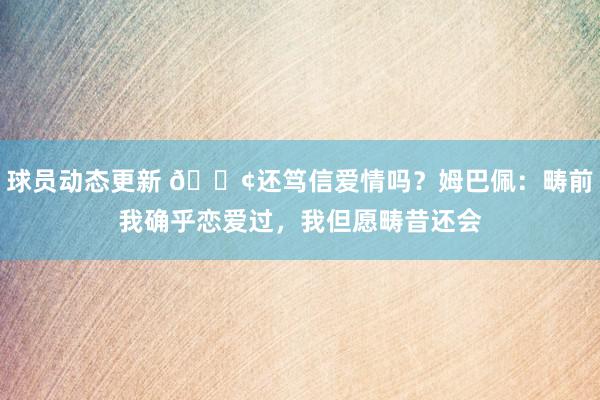 球员动态更新 🐢还笃信爱情吗？姆巴佩：畴前我确乎恋爱过，我但愿畴昔还会