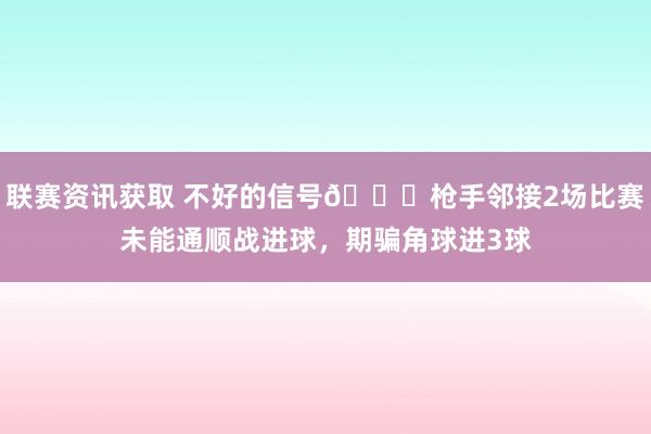 联赛资讯获取 不好的信号😕枪手邻接2场比赛未能通顺战进球，期骗角球进3球