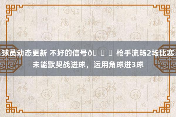 球员动态更新 不好的信号😕枪手流畅2场比赛未能默契战进球，运用角球进3球