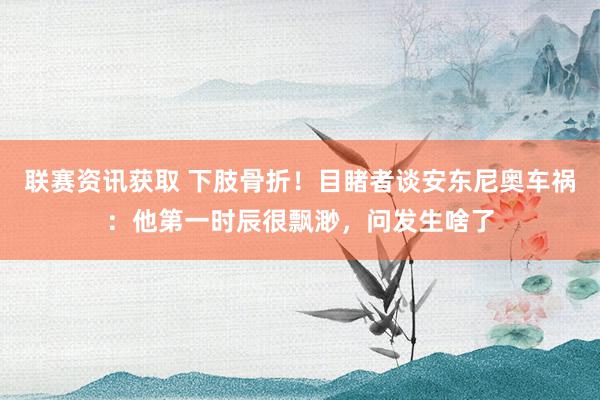 联赛资讯获取 下肢骨折！目睹者谈安东尼奥车祸：他第一时辰很飘渺，问发生啥了