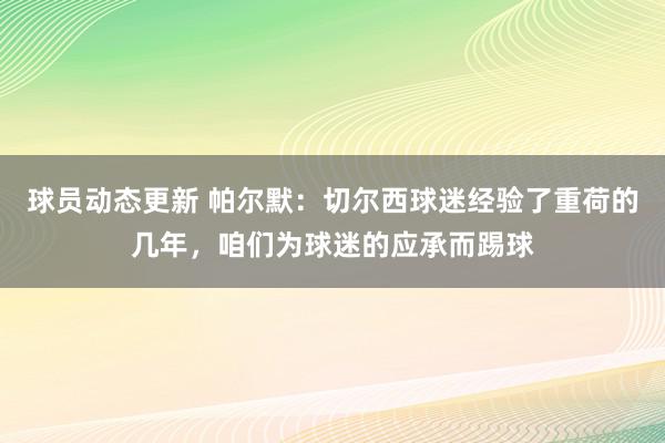 球员动态更新 帕尔默：切尔西球迷经验了重荷的几年，咱们为球迷的应承而踢球