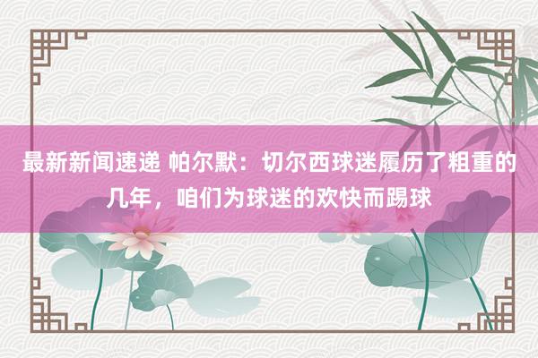 最新新闻速递 帕尔默：切尔西球迷履历了粗重的几年，咱们为球迷的欢快而踢球