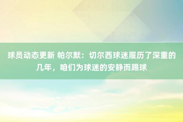 球员动态更新 帕尔默：切尔西球迷履历了深重的几年，咱们为球迷的安静而踢球