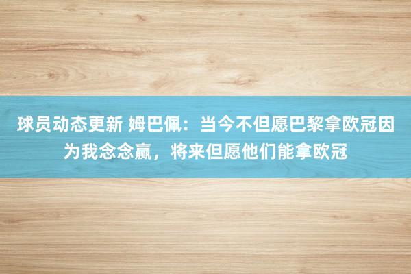 球员动态更新 姆巴佩：当今不但愿巴黎拿欧冠因为我念念赢，将来但愿他们能拿欧冠