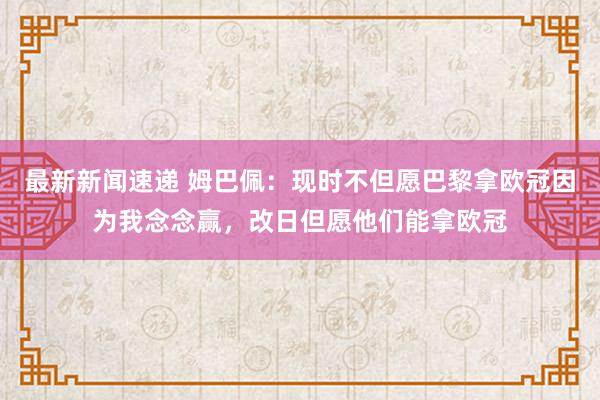 最新新闻速递 姆巴佩：现时不但愿巴黎拿欧冠因为我念念赢，改日但愿他们能拿欧冠