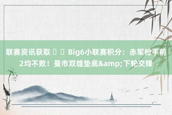 联赛资讯获取 ⚔️Big6小联赛积分：赤军枪手前2均不败！曼市双雄垫底&下轮交锋