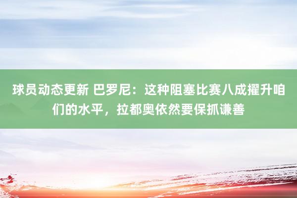 球员动态更新 巴罗尼：这种阻塞比赛八成擢升咱们的水平，拉都奥依然要保抓谦善