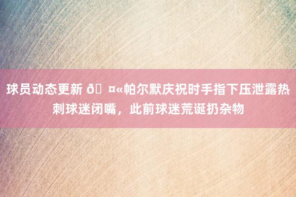 球员动态更新 🤫帕尔默庆祝时手指下压泄露热刺球迷闭嘴，此前球迷荒诞扔杂物