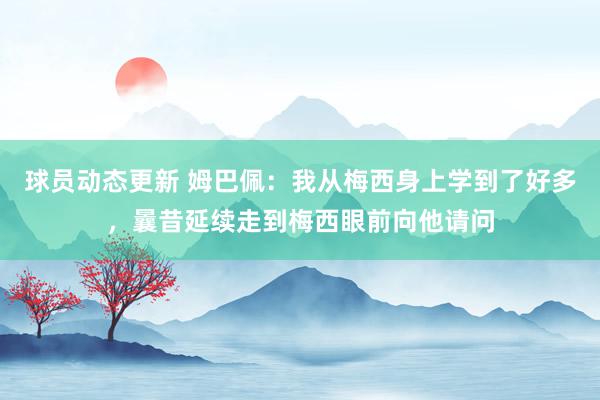 球员动态更新 姆巴佩：我从梅西身上学到了好多，曩昔延续走到梅西眼前向他请问