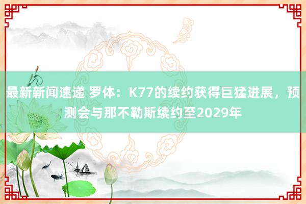 最新新闻速递 罗体：K77的续约获得巨猛进展，预测会与那不勒斯续约至2029年