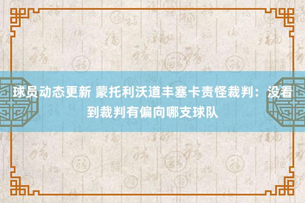 球员动态更新 蒙托利沃道丰塞卡责怪裁判：没看到裁判有偏向哪支球队