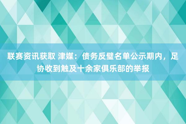 联赛资讯获取 津媒：债务反璧名单公示期内，足协收到触及十余家俱乐部的举报